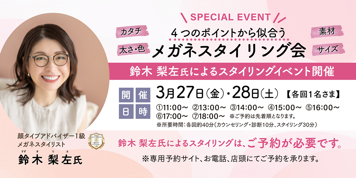 「カタチ」「太さ・色」「素材」「サイズ」4つのポイントから似合う
【メガネスタイリング会】
鈴木梨左氏によるメガネスタイリングイベント
◆開催日:2026年3月27日(金)・28日(土) ※各回1名さま
◆時間:11時~19時 (受付は18時まで)
※所要時間:各回約40分(カウンセリング・診断10分、スタイリング30分)
